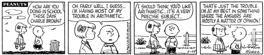 Peanuts comic.  "How are you doing in school these days, Charlie Brown?" 
"Oh, fairly well, I guess...I'm having most of my trouble in arithmetic.." 
"I should think you'd like arithmetic...it's a very precise subject.." 
 "That's just the trouble.  I'm at my best in something where the answers are mostly a matter of opinion!"